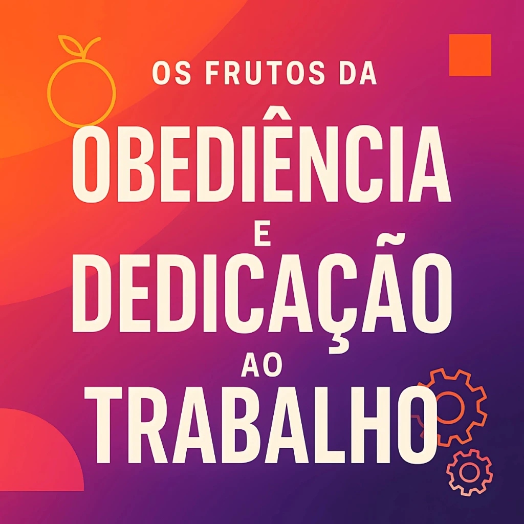 Os Frutos da Obediência e Dedicação ao Trabalho